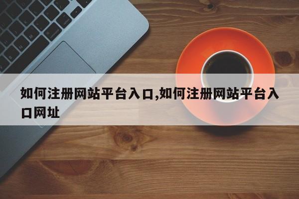 如何注册网站平台入口,如何注册网站平台入口网址-第1张图片