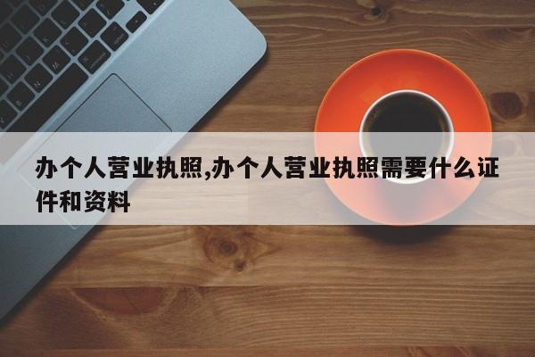 办个人营业执照,办个人营业执照需要什么证件和资料-第1张图片