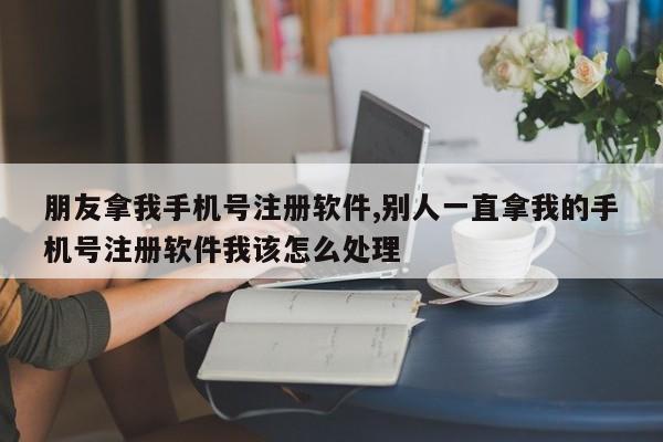 朋友拿我手机号注册软件,别人一直拿我的手机号注册软件我该怎么处理-第1张图片