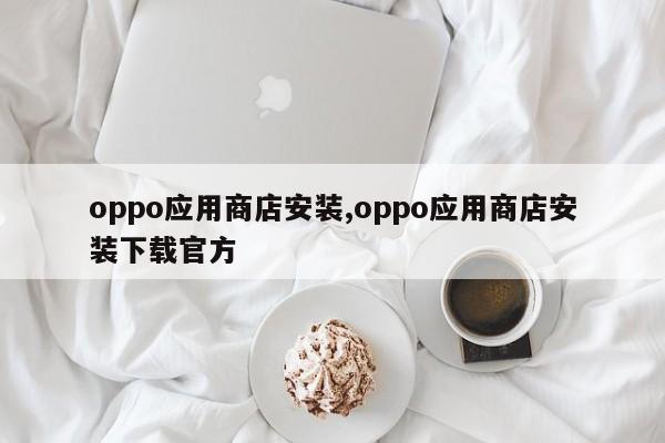 oppo应用商店安装,oppo应用商店安装下载官方-第1张图片
