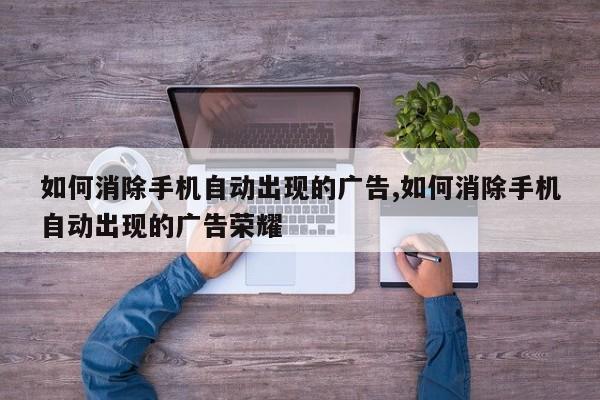 如何消除手机自动出现的广告,如何消除手机自动出现的广告荣耀-第1张图片