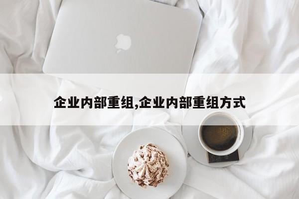 企业内部重组,企业内部重组方式-第1张图片