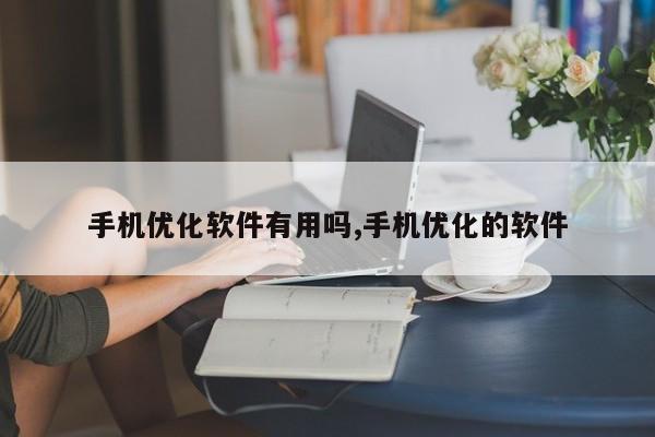 手机优化软件有用吗,手机优化的软件-第1张图片