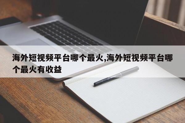 海外短视频平台哪个最火,海外短视频平台哪个最火有收益-第1张图片