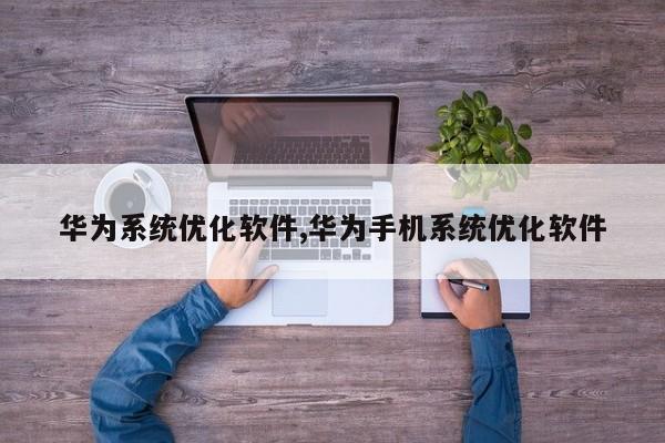华为系统优化软件,华为手机系统优化软件-第1张图片