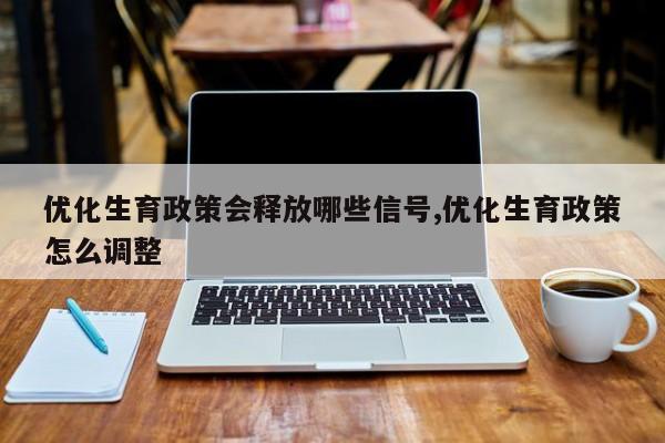 优化生育政策会释放哪些信号,优化生育政策怎么调整-第1张图片