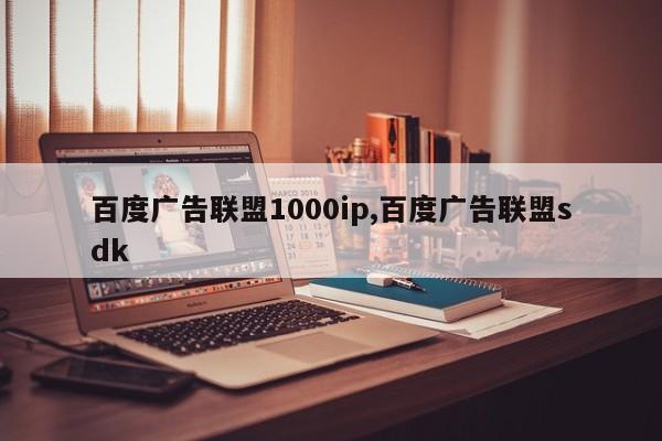 百度广告联盟1000ip,百度广告联盟sdk-第1张图片