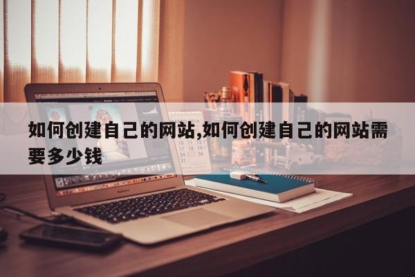 如何创建自己的网站,如何创建自己的网站需要多少钱-第1张图片