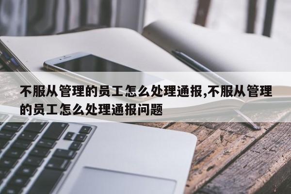 不服从管理的员工怎么处理通报,不服从管理的员工怎么处理通报问题-第1张图片