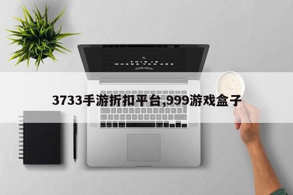 3733手游折扣平台,999游戏盒子-第1张图片