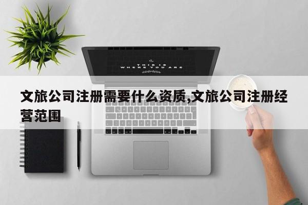 文旅公司注册需要什么资质,文旅公司注册经营范围-第1张图片