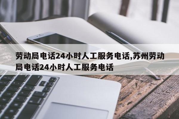 劳动局电话24小时人工服务电话,苏州劳动局电话24小时人工服务电话-第1张图片