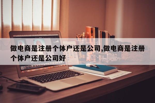 做电商是注册个体户还是公司,做电商是注册个体户还是公司好-第1张图片