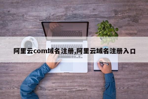 阿里云com域名注册,阿里云域名注册入口-第1张图片