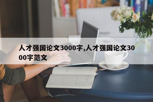 人才强国论文3000字,人才强国论文3000字范文-第1张图片