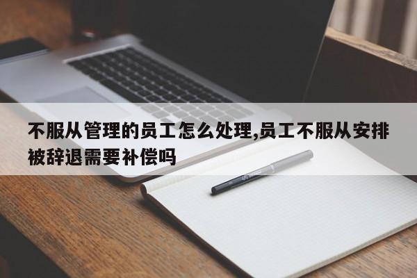 不服从管理的员工怎么处理,员工不服从安排被辞退需要补偿吗-第1张图片