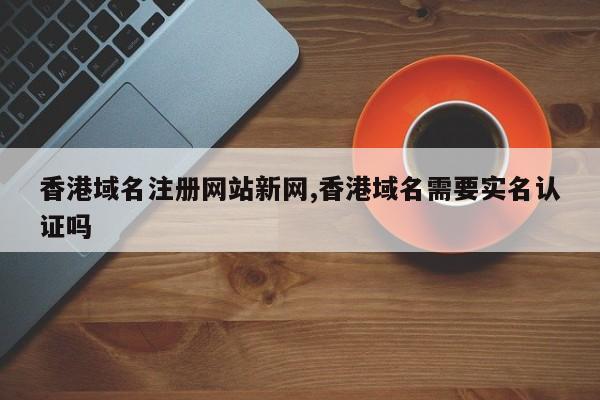 香港域名注册网站新网,香港域名需要实名认证吗-第1张图片