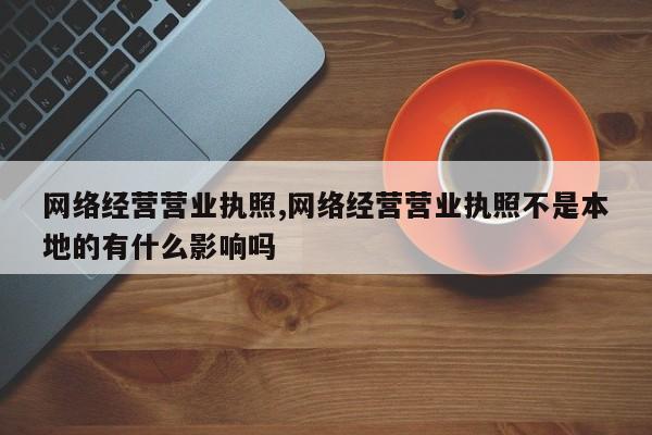 网络经营营业执照,网络经营营业执照不是本地的有什么影响吗-第1张图片