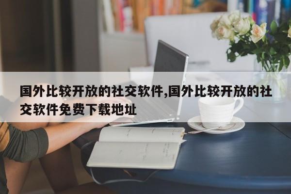 国外比较开放的社交软件,国外比较开放的社交软件免费下载地址-第1张图片