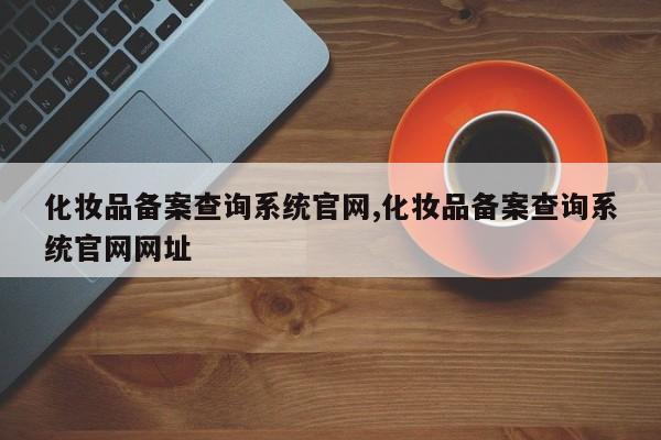 化妆品备案查询系统官网,化妆品备案查询系统官网网址-第1张图片