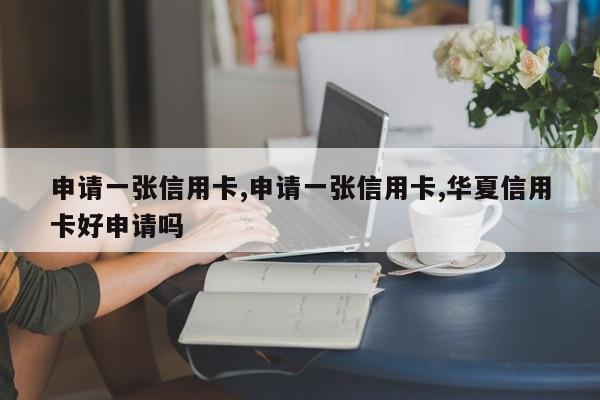 申请一张信用卡,申请一张信用卡,华夏信用卡好申请吗-第1张图片