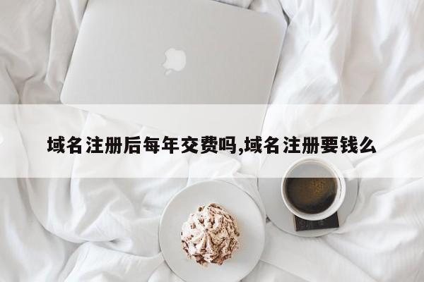 域名注册后每年交费吗,域名注册要钱么-第1张图片