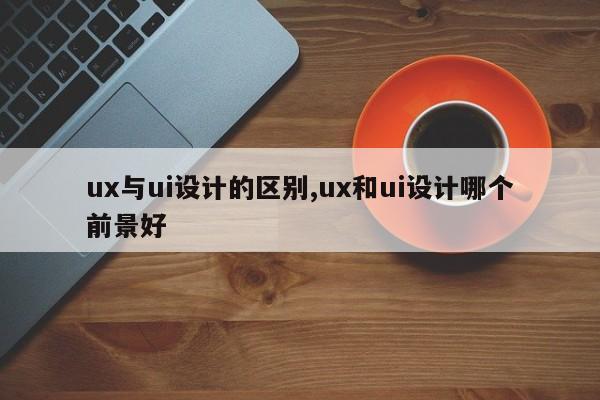 ux与ui设计的区别,ux和ui设计哪个前景好-第1张图片
