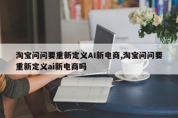 淘宝问问要重新定义AI新电商,淘宝问问要重新定义ai新电商吗-第1张图片
