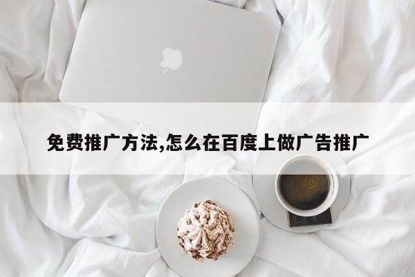 免费推广方法,怎么在百度上做广告推广-第1张图片