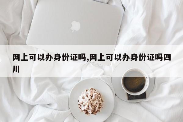 网上可以办身份证吗,网上可以办身份证吗四川-第1张图片
