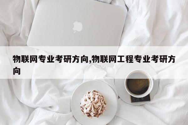 物联网专业考研方向,物联网工程专业考研方向-第1张图片