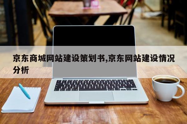 京东商城网站建设策划书,京东网站建设情况分析-第1张图片