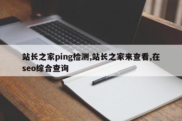 站长之家ping检测,站长之家来查看,在seo综合查询-第1张图片