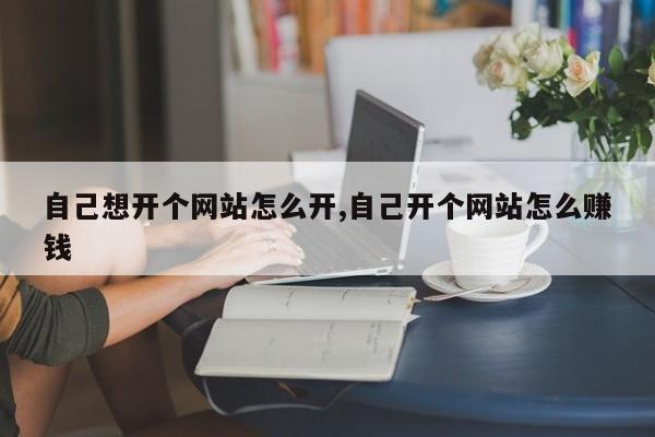 自己想开个网站怎么开,自己开个网站怎么赚钱-第1张图片
