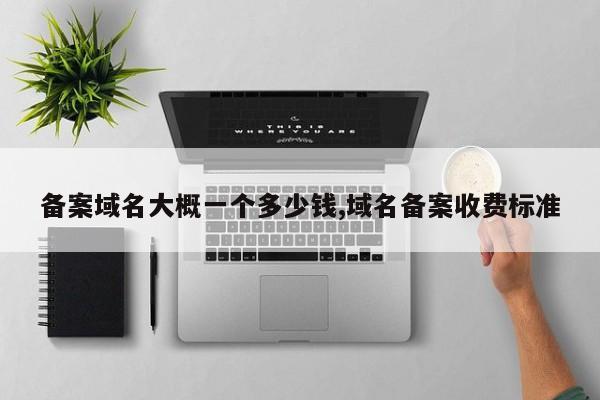 备案域名大概一个多少钱,域名备案收费标准-第1张图片