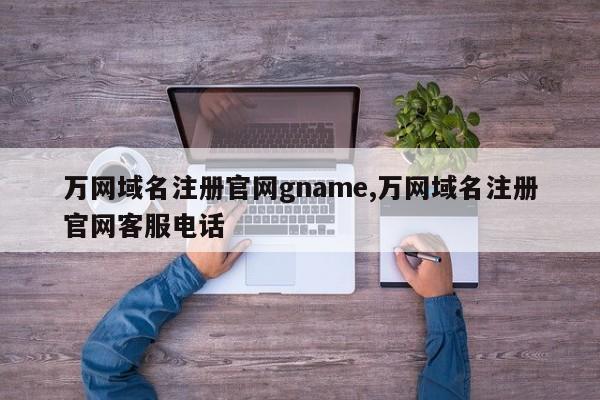 万网域名注册官网gname,万网域名注册官网客服电话-第1张图片