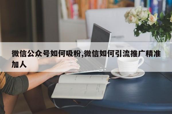 微信公众号如何吸粉,微信如何引流推广精准加人-第1张图片