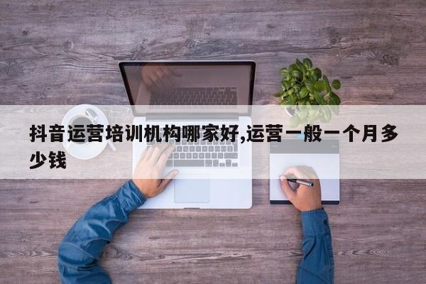 抖音运营培训机构哪家好,运营一般一个月多少钱-第1张图片