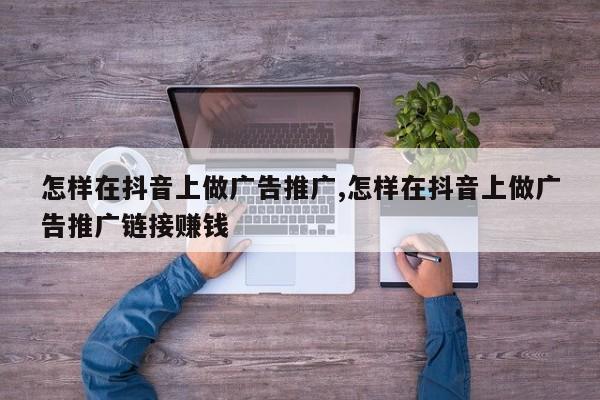 怎样在抖音上做广告推广,怎样在抖音上做广告推广链接赚钱-第1张图片