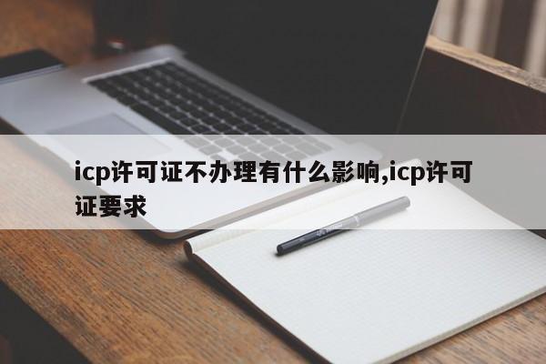 icp许可证不办理有什么影响,icp许可证要求-第1张图片