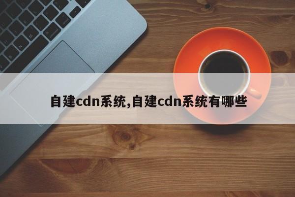 自建cdn系统,自建cdn系统有哪些-第1张图片