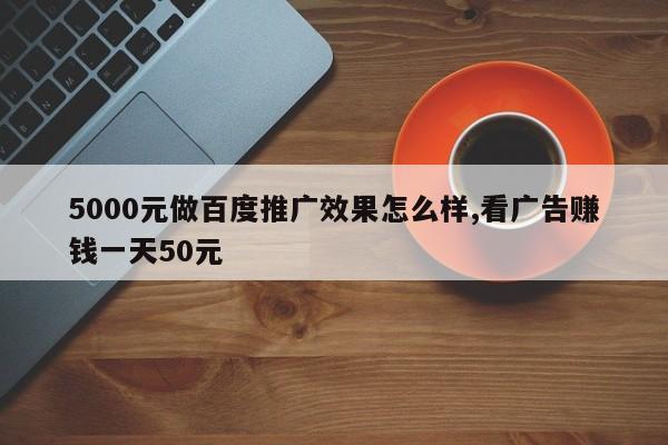 5000元做百度推广效果怎么样,看广告赚钱一天50元-第1张图片