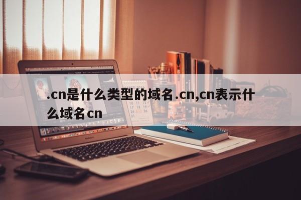 .cn是什么类型的域名.cn,cn表示什么域名cn-第1张图片