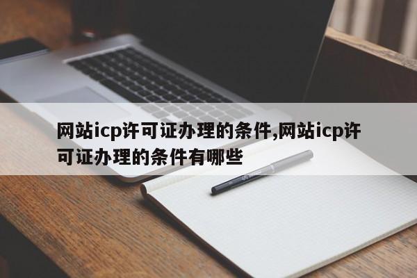 网站icp许可证办理的条件,网站icp许可证办理的条件有哪些-第1张图片