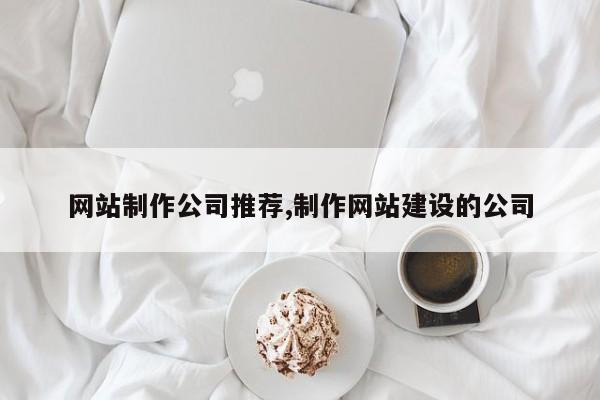 网站制作公司推荐,制作网站建设的公司-第1张图片