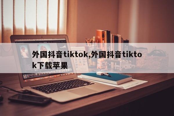 外国抖音tiktok,外国抖音tiktok下载苹果-第1张图片